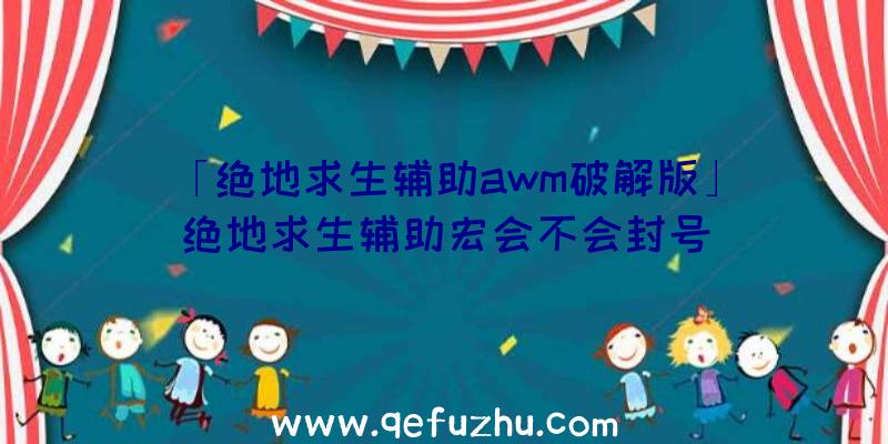 「绝地求生辅助awm破解版」|绝地求生辅助宏会不会封号